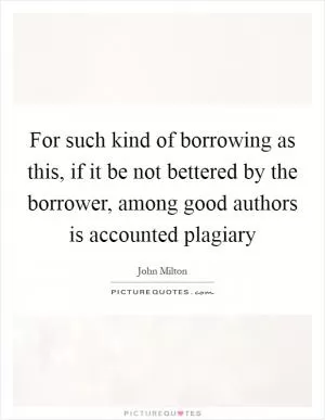 For such kind of borrowing as this, if it be not bettered by the borrower, among good authors is accounted plagiary Picture Quote #1