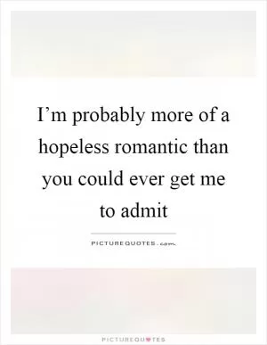 I’m probably more of a hopeless romantic than you could ever get me to admit Picture Quote #1