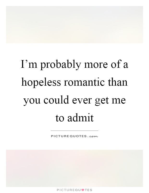 I'm probably more of a hopeless romantic than you could ever get me to admit Picture Quote #1