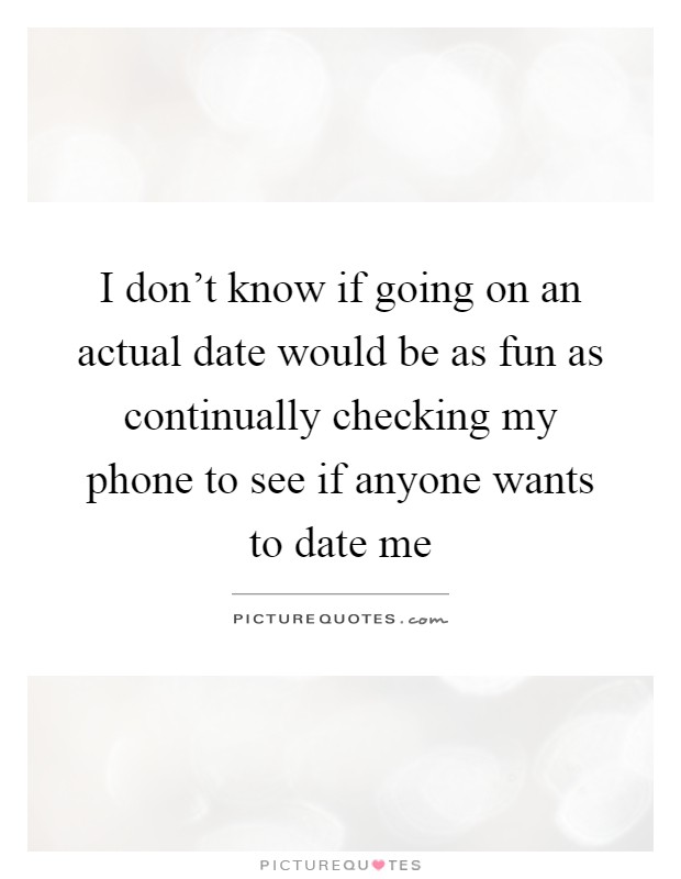 I don't know if going on an actual date would be as fun as continually checking my phone to see if anyone wants to date me Picture Quote #1