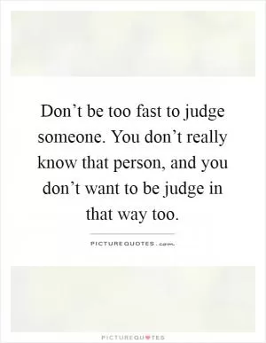 Don’t be too fast to judge someone. You don’t really know that person, and you don’t want to be judge in that way too Picture Quote #1