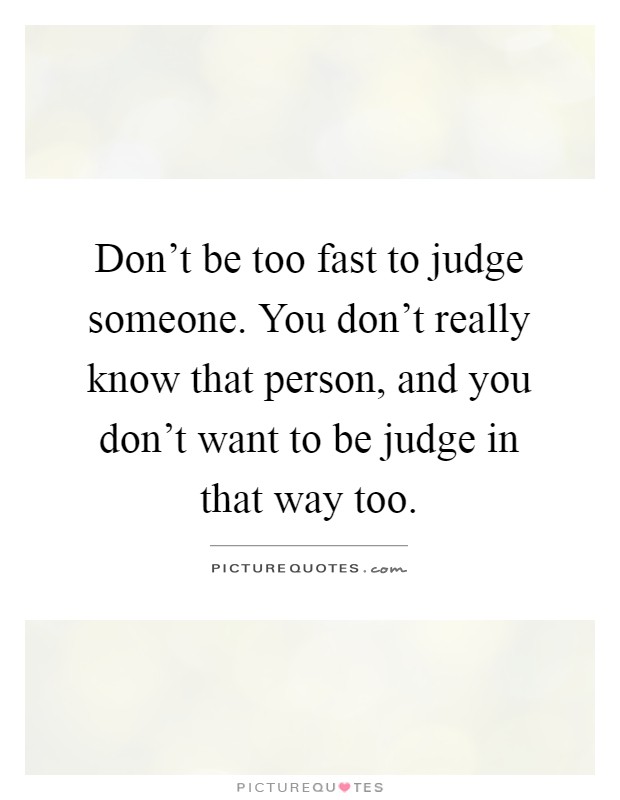 Don't be too fast to judge someone. You don't really know that person, and you don't want to be judge in that way too Picture Quote #1