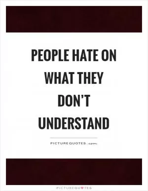 People hate on what they don’t understand Picture Quote #1