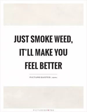 Just smoke weed, it’ll make you feel better Picture Quote #1