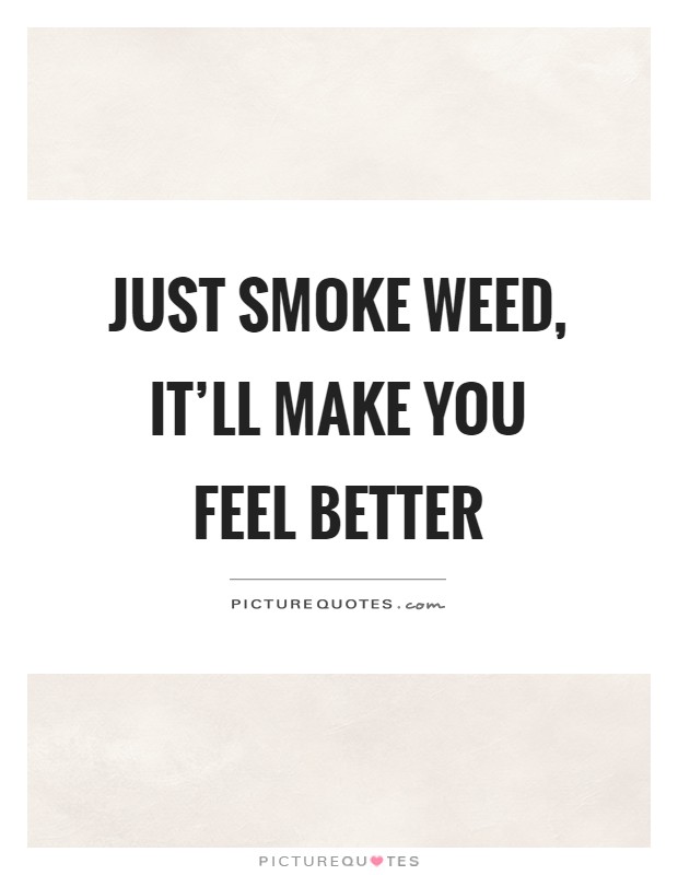Just smoke weed, it'll make you feel better Picture Quote #1