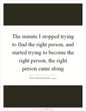 The minute I stopped trying to find the right person, and started trying to become the right person, the right person came along Picture Quote #1