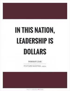 In this nation, leadership is dollars Picture Quote #1