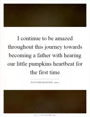I continue to be amazed throughout this journey towards becoming a father with hearing our little pumpkins heartbeat for the first time Picture Quote #1