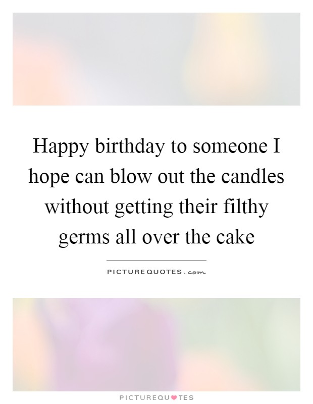 Happy birthday to someone I hope can blow out the candles without getting their filthy germs all over the cake Picture Quote #1