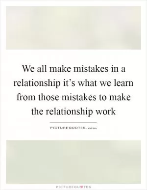 We all make mistakes in a relationship it’s what we learn from those mistakes to make the relationship work Picture Quote #1