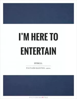 I’m here to entertain Picture Quote #1