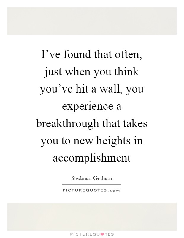 I've found that often, just when you think you've hit a wall, you experience a breakthrough that takes you to new heights in accomplishment Picture Quote #1