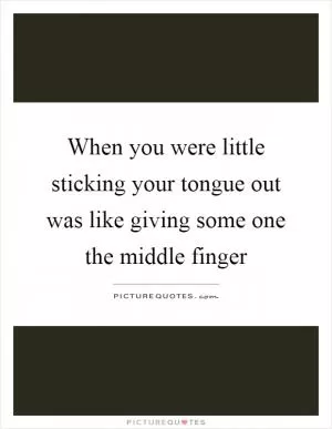 When you were little sticking your tongue out was like giving some one the middle finger Picture Quote #1