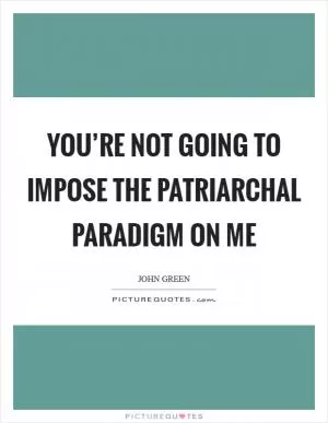 You’re not going to impose the patriarchal paradigm on me Picture Quote #1