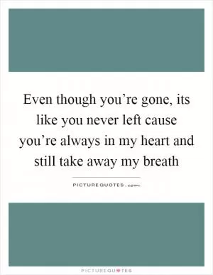 Even though you’re gone, its like you never left cause you’re always in my heart and still take away my breath Picture Quote #1