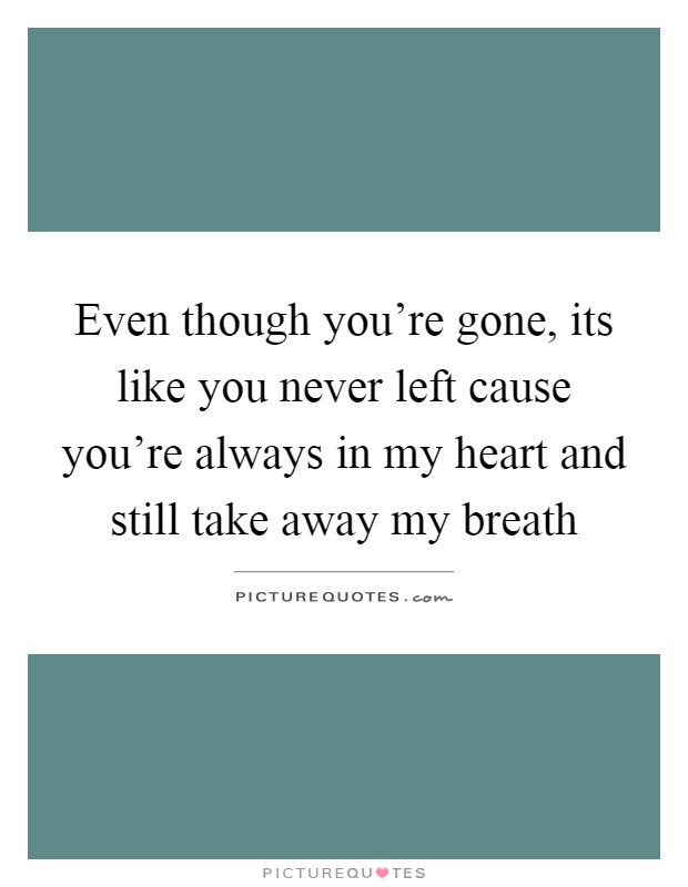 Even though you're gone, its like you never left cause you're always in my heart and still take away my breath Picture Quote #1