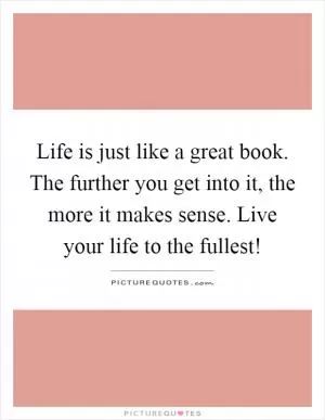 Life is just like a great book. The further you get into it, the more it makes sense. Live your life to the fullest! Picture Quote #1