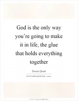 God is the only way you’re going to make it in life, the glue that holds everything together Picture Quote #1