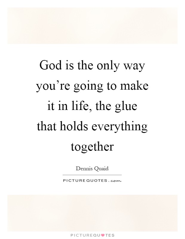 God is the only way you're going to make it in life, the glue that holds everything together Picture Quote #1