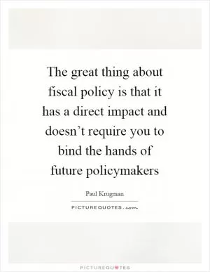 The great thing about fiscal policy is that it has a direct impact and doesn’t require you to bind the hands of future policymakers Picture Quote #1