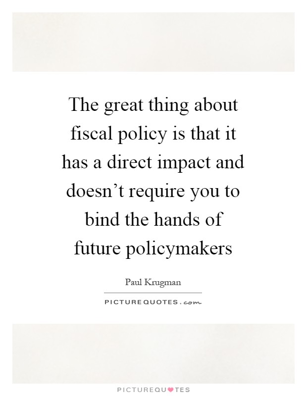 The great thing about fiscal policy is that it has a direct impact and doesn't require you to bind the hands of future policymakers Picture Quote #1
