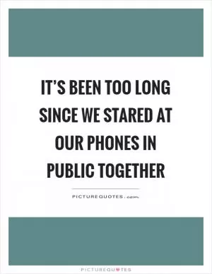 It’s been too long since we stared at our phones in public together Picture Quote #1