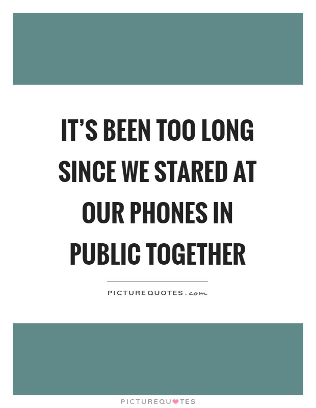 It's been too long since we stared at our phones in public together Picture Quote #1