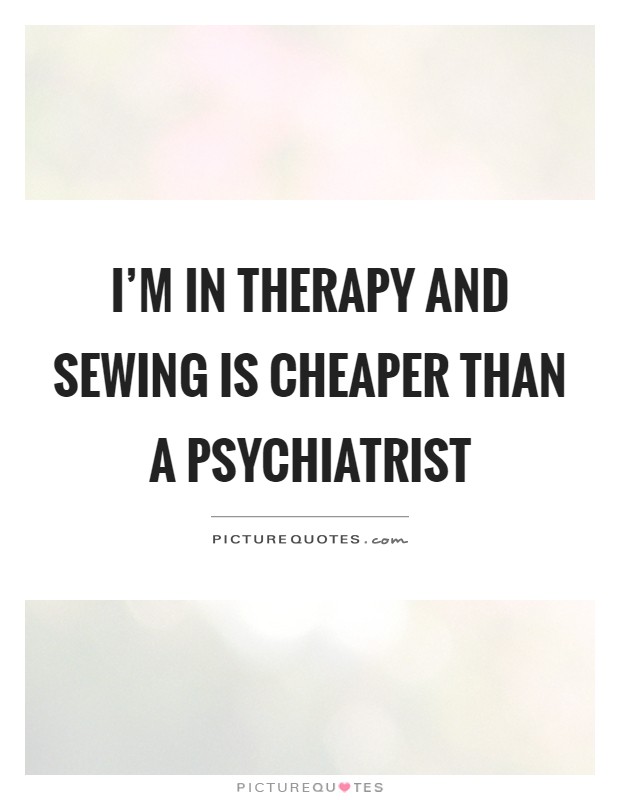 I'm in therapy and sewing is cheaper than a psychiatrist Picture Quote #1
