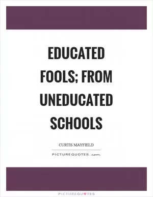 Educated fools; from uneducated schools Picture Quote #1