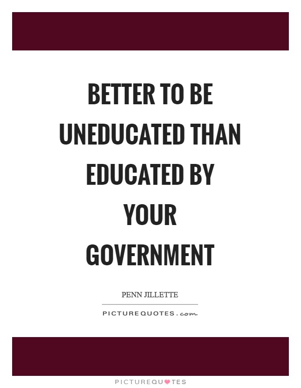 Better to be uneducated than educated by your government Picture Quote #1