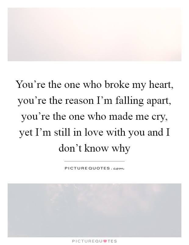 You're the one who broke my heart, you're the reason I'm falling apart, you're the one who made me cry, yet I'm still in love with you and I don't know why Picture Quote #1