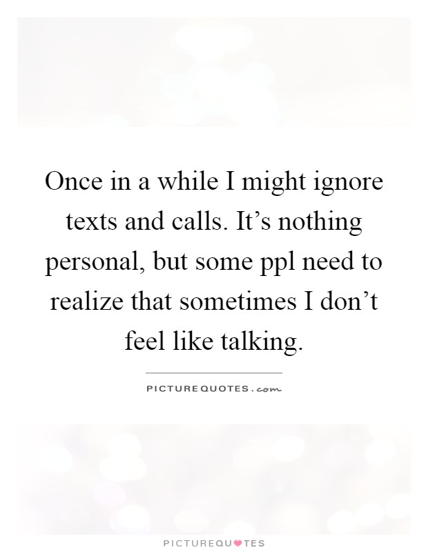 Once in a while I might ignore texts and calls. It's nothing personal, but some ppl need to realize that sometimes I don't feel like talking Picture Quote #1