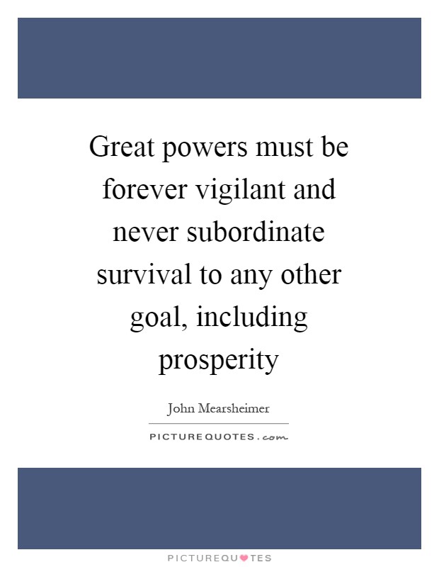 Great powers must be forever vigilant and never subordinate survival to any other goal, including prosperity Picture Quote #1