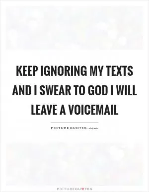 Keep ignoring my texts and I swear to God I will leave a voicemail Picture Quote #1