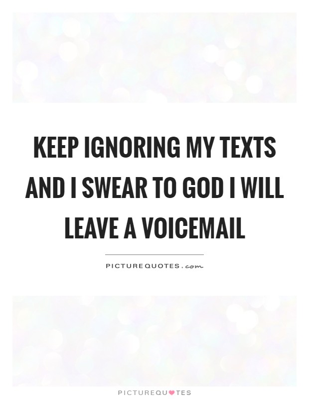 Keep ignoring my texts and I swear to God I will leave a voicemail Picture Quote #1