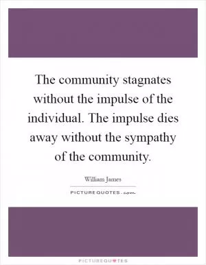 The community stagnates without the impulse of the individual. The impulse dies away without the sympathy of the community Picture Quote #1
