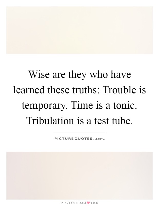 Wise are they who have learned these truths: Trouble is temporary. Time is a tonic. Tribulation is a test tube Picture Quote #1