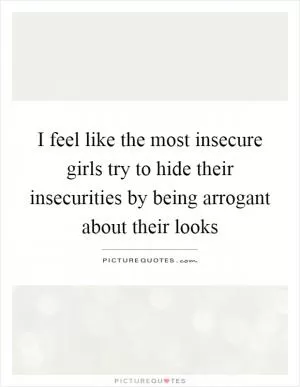 I feel like the most insecure girls try to hide their insecurities by being arrogant about their looks Picture Quote #1
