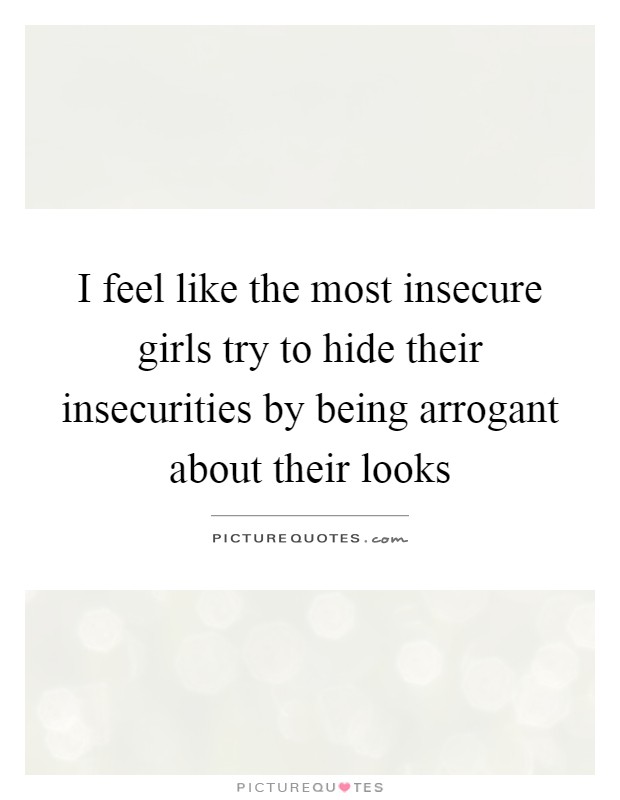 I feel like the most insecure girls try to hide their insecurities by being arrogant about their looks Picture Quote #1