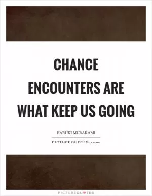 Chance encounters are what keep us going Picture Quote #1