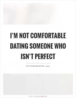 I’m not comfortable dating someone who isn’t perfect Picture Quote #1