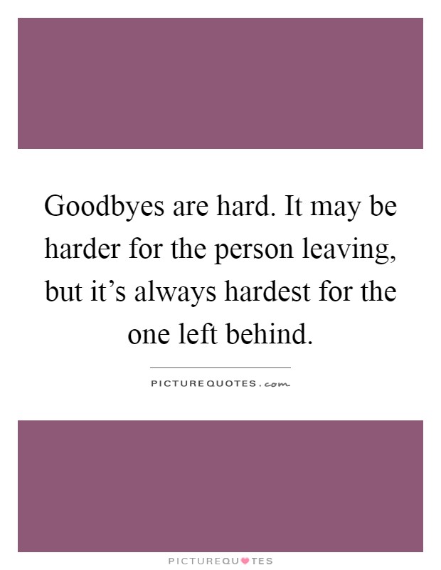 Goodbyes are hard. It may be harder for the person leaving, but it's always hardest for the one left behind Picture Quote #1