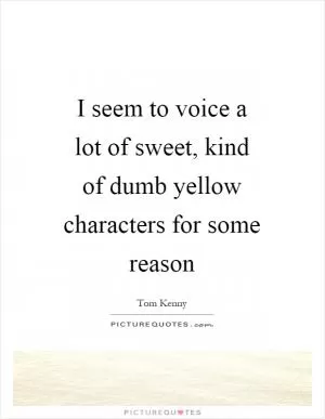 I seem to voice a lot of sweet, kind of dumb yellow characters for some reason Picture Quote #1