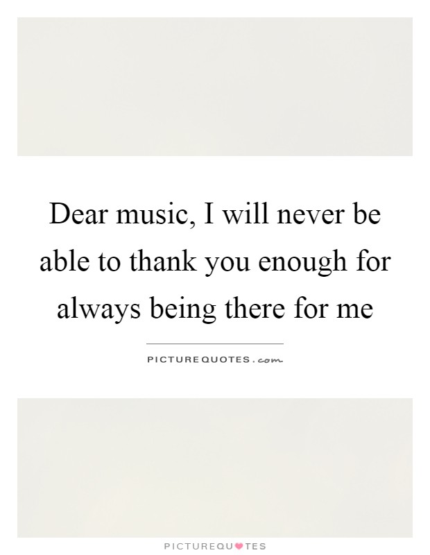 Dear music, I will never be able to thank you enough for always being there for me Picture Quote #1