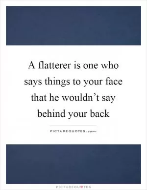 A flatterer is one who says things to your face that he wouldn’t say behind your back Picture Quote #1