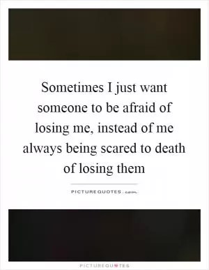Sometimes I just want someone to be afraid of losing me, instead of me always being scared to death of losing them Picture Quote #1
