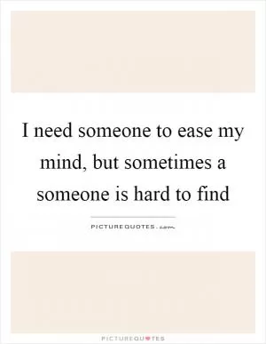 I need someone to ease my mind, but sometimes a someone is hard to find Picture Quote #1