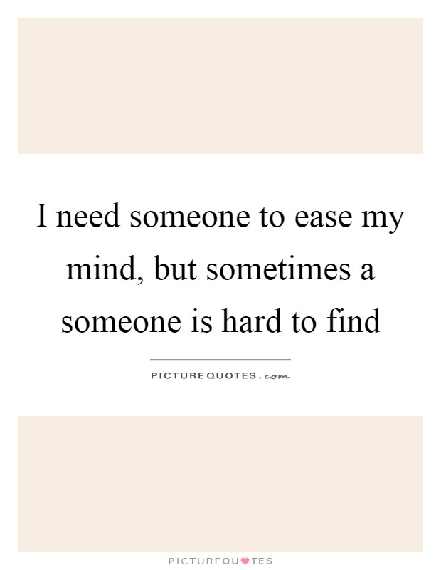 I need someone to ease my mind, but sometimes a someone is hard to find Picture Quote #1