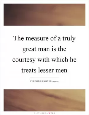 The measure of a truly great man is the courtesy with which he treats lesser men Picture Quote #1