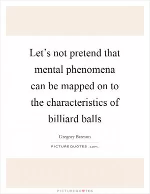 Let’s not pretend that mental phenomena can be mapped on to the characteristics of billiard balls Picture Quote #1